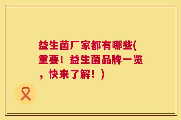 益生菌厂家都有哪些(重要！益生菌品牌一览，快来了解！)