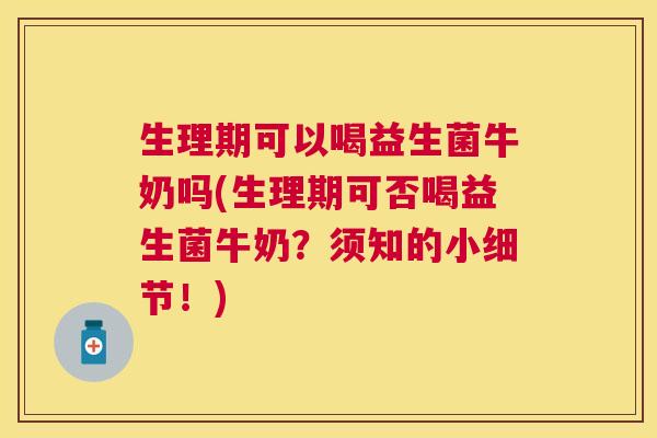 生理期可以喝益生菌牛奶吗(生理期可否喝益生菌牛奶？须知的小细节！)