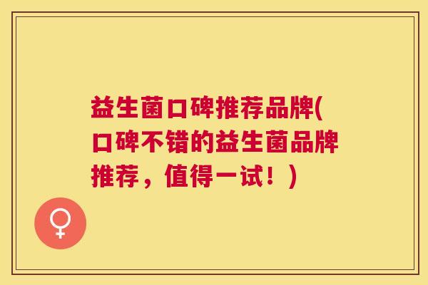 益生菌口碑推荐品牌(口碑不错的益生菌品牌推荐，值得一试！)