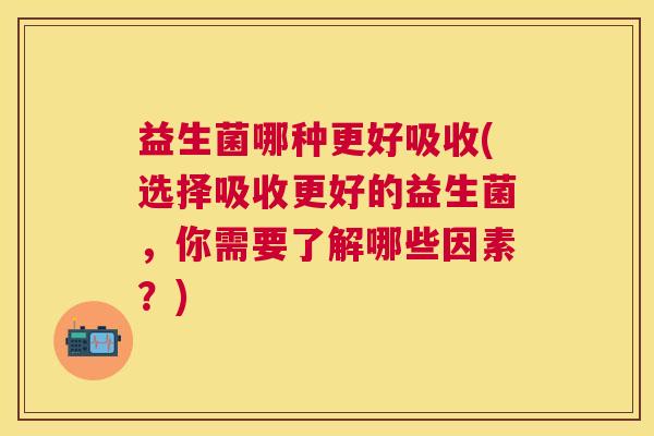 益生菌哪种更好吸收(选择吸收更好的益生菌，你需要了解哪些因素？)