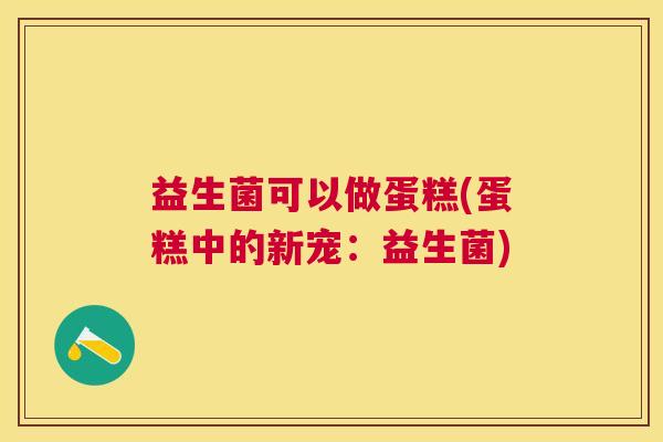 益生菌可以做蛋糕(蛋糕中的新宠：益生菌)
