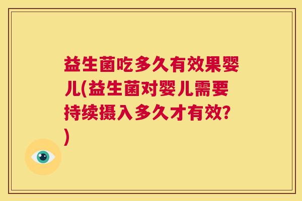 益生菌吃多久有效果婴儿(益生菌对婴儿需要持续摄入多久才有效？)