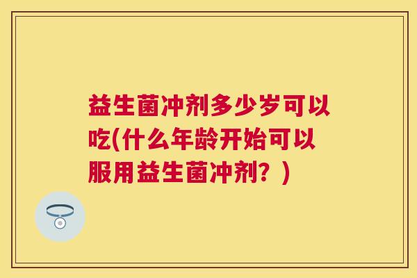 益生菌冲剂多少岁可以吃(什么年龄开始可以服用益生菌冲剂？)