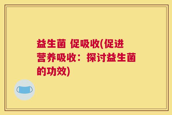 益生菌 促吸收(促进营养吸收：探讨益生菌的功效)
