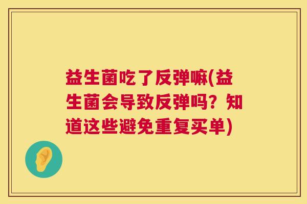 益生菌吃了反弹嘛(益生菌会导致反弹吗？知道这些避免重复买单)