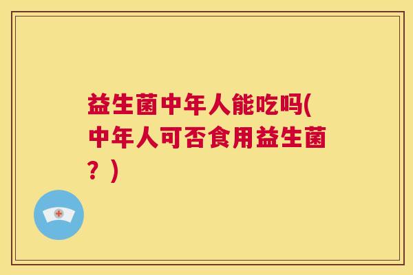益生菌中年人能吃吗(中年人可否食用益生菌？)
