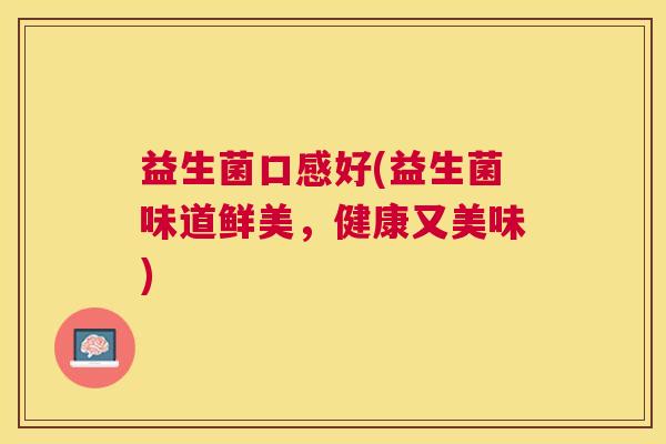 益生菌口感好(益生菌味道鲜美，健康又美味)