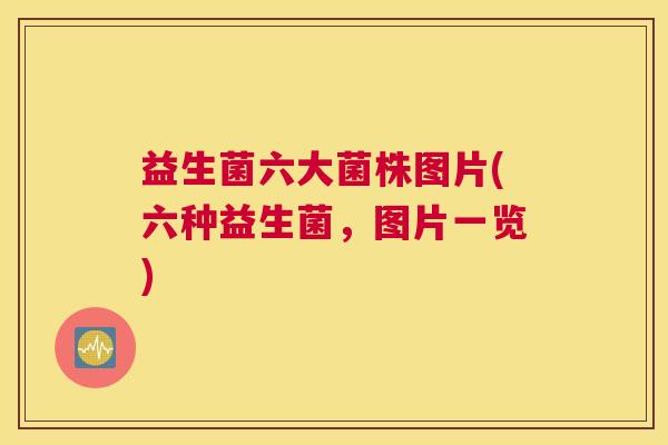 益生菌六大菌株图片(六种益生菌，图片一览)