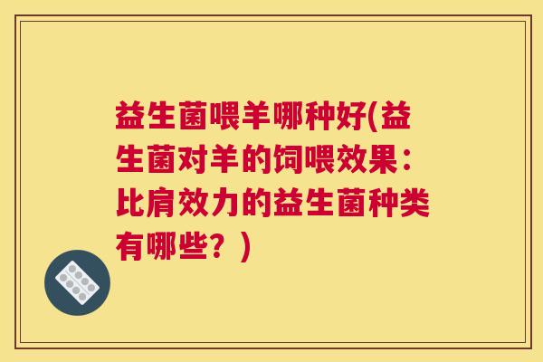 益生菌喂羊哪种好(益生菌对羊的饲喂效果：比肩效力的益生菌种类有哪些？)