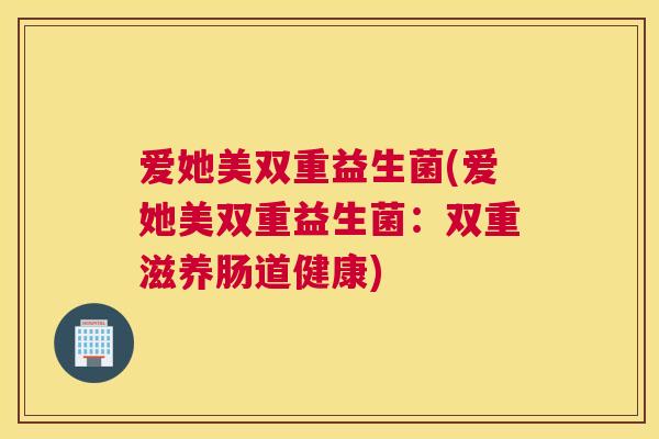 爱她美双重益生菌(爱她美双重益生菌：双重滋养肠道健康)