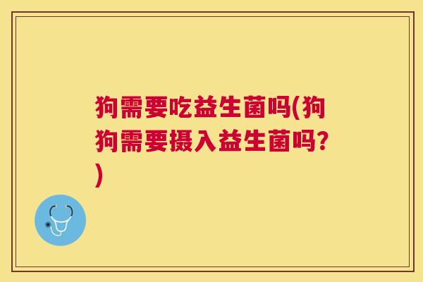 狗需要吃益生菌吗(狗狗需要摄入益生菌吗？)
