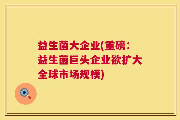 益生菌大企业(重磅：益生菌巨头企业欲扩大全球市场规模)