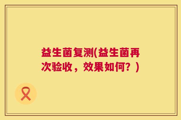 益生菌复测(益生菌再次验收，效果如何？)