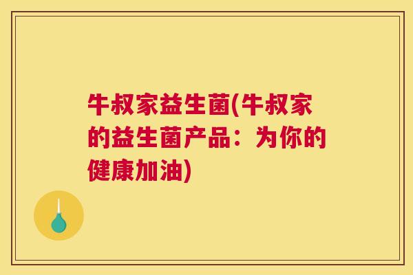 牛叔家益生菌(牛叔家的益生菌产品：为你的健康加油)