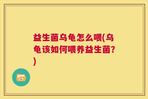 益生菌乌龟怎么喂(乌龟该如何喂养益生菌？)