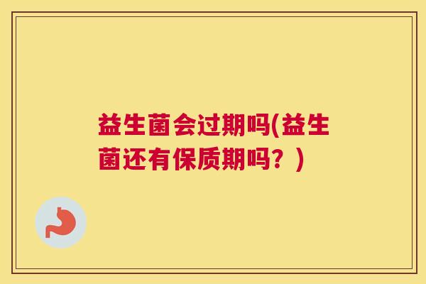 益生菌会过期吗(益生菌还有保质期吗？)