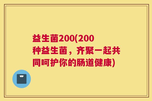益生菌200(200种益生菌，齐聚一起共同呵护你的肠道健康)