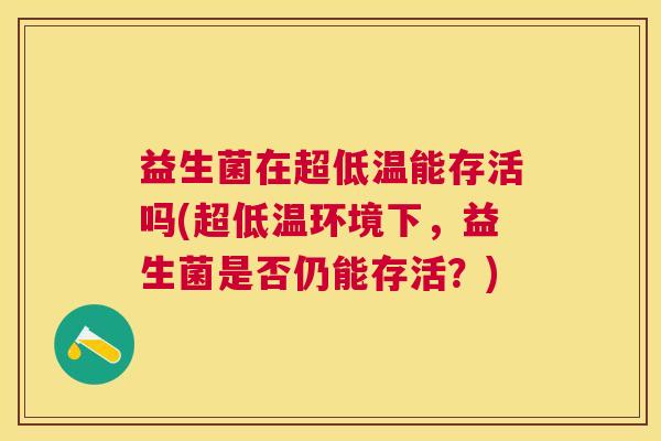 益生菌在超低温能存活吗(超低温环境下，益生菌是否仍能存活？)