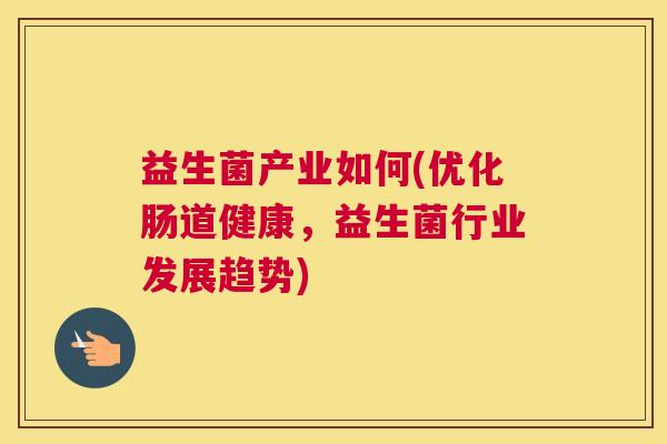 益生菌产业如何(优化肠道健康，益生菌行业发展趋势)
