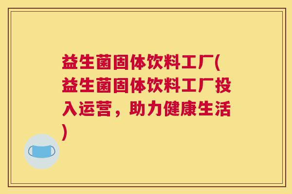 益生菌固体饮料工厂(益生菌固体饮料工厂投入运营，助力健康生活)