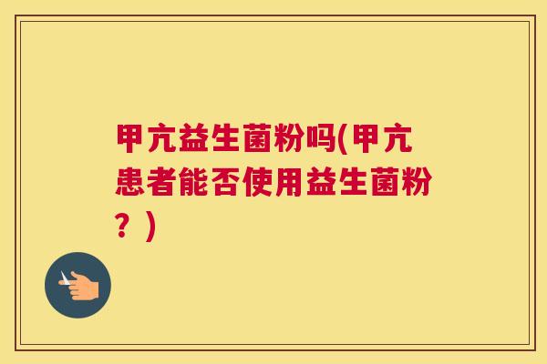 甲亢益生菌粉吗(甲亢患者能否使用益生菌粉？)