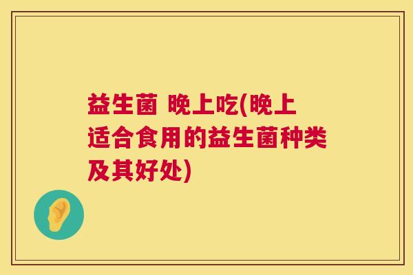 益生菌 晚上吃(晚上适合食用的益生菌种类及其好处)
