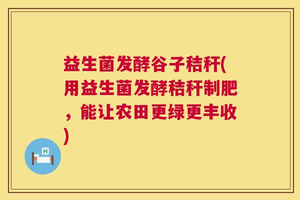 益生菌发酵谷子秸秆(用益生菌发酵秸秆制肥，能让农田更绿更丰收)