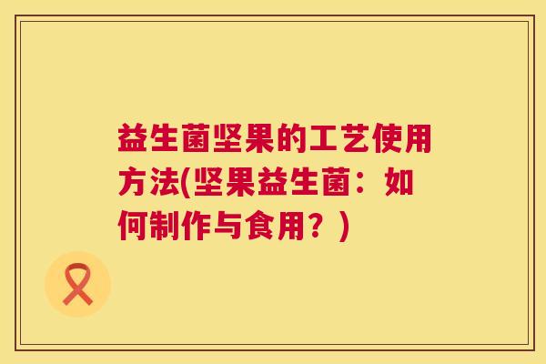 益生菌坚果的工艺使用方法(坚果益生菌：如何制作与食用？)
