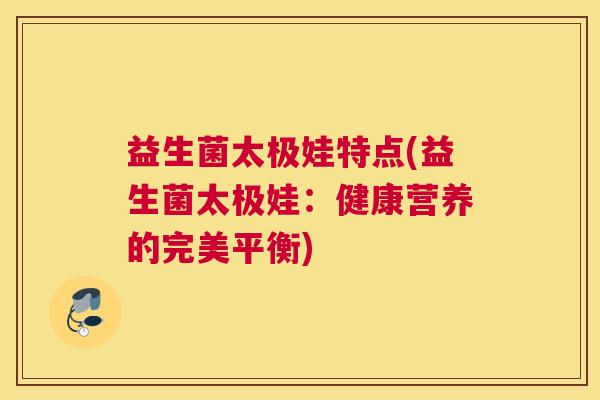 益生菌太极娃特点(益生菌太极娃：健康营养的完美平衡)