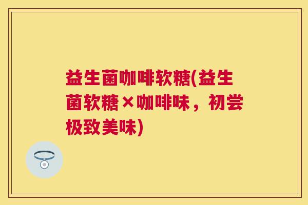 益生菌咖啡软糖(益生菌软糖×咖啡味，初尝极致美味)