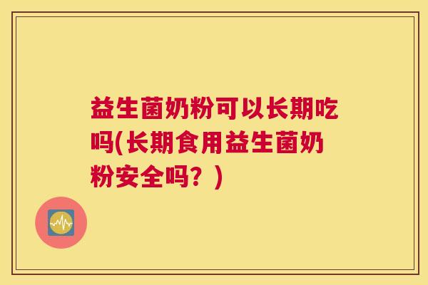 益生菌奶粉可以长期吃吗(长期食用益生菌奶粉安全吗？)