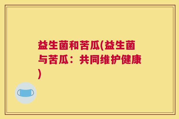 益生菌和苦瓜(益生菌与苦瓜：共同维护健康)