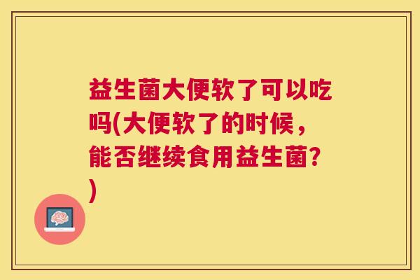 益生菌大便软了可以吃吗(大便软了的时候，能否继续食用益生菌？)