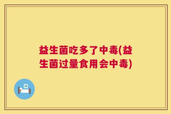 益生菌吃多了中毒(益生菌过量食用会中毒)