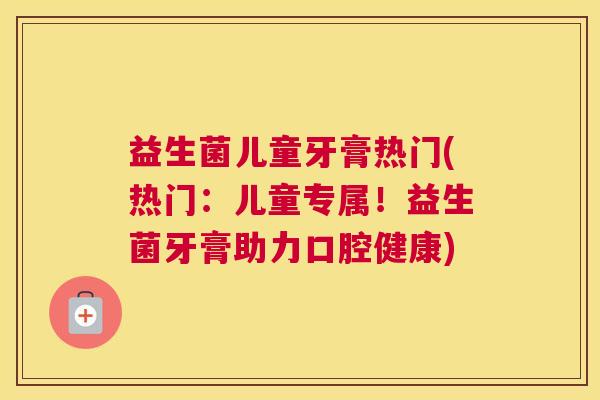 益生菌儿童牙膏热门(热门：儿童专属！益生菌牙膏助力口腔健康)