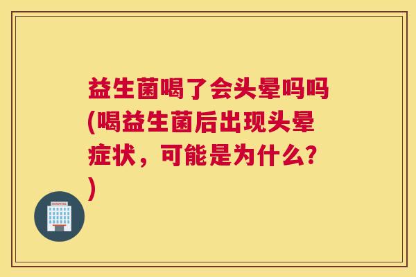 益生菌喝了会头晕吗吗(喝益生菌后出现头晕症状，可能是为什么？)