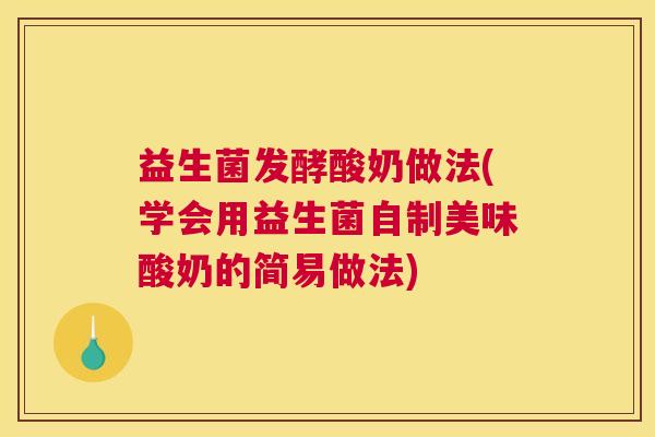 益生菌发酵酸奶做法(学会用益生菌自制美味酸奶的简易做法)