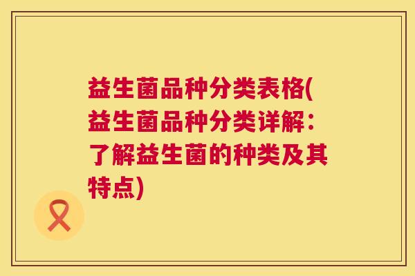 益生菌品种分类表格(益生菌品种分类详解：了解益生菌的种类及其特点)