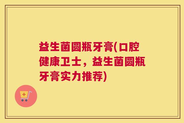 益生菌圆瓶牙膏(口腔健康卫士，益生菌圆瓶牙膏实力推荐)