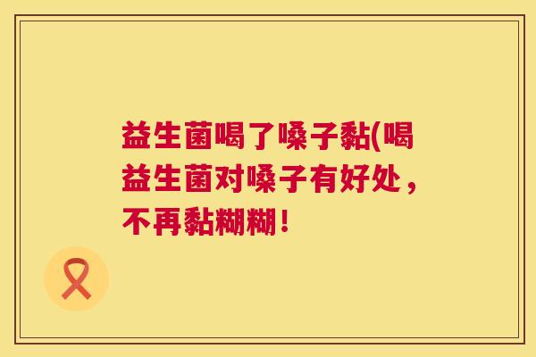益生菌喝了嗓子黏(喝益生菌对嗓子有好处，不再黏糊糊！