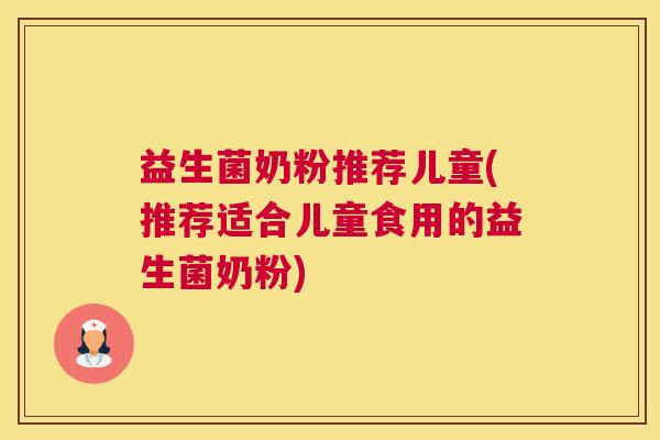 益生菌奶粉推荐儿童(推荐适合儿童食用的益生菌奶粉)