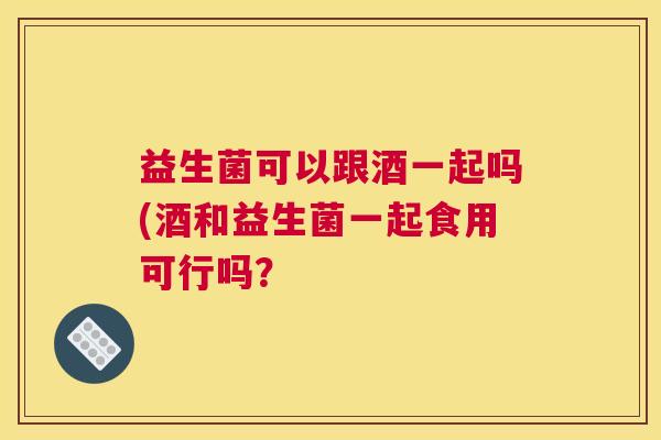益生菌可以跟酒一起吗(酒和益生菌一起食用可行吗？