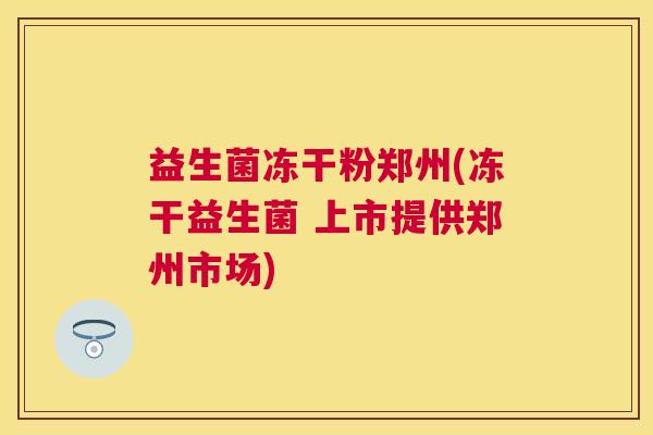 益生菌冻干粉郑州(冻干益生菌 上市提供郑州市场)