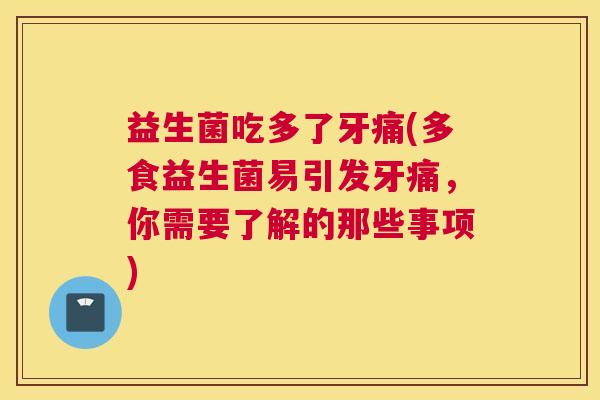 益生菌吃多了牙痛(多食益生菌易引发牙痛，你需要了解的那些事项)