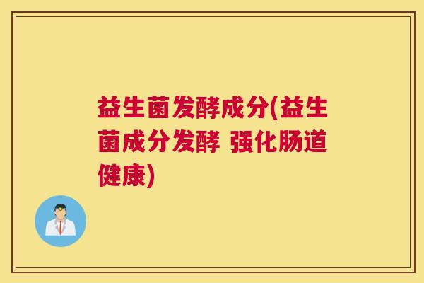 益生菌发酵成分(益生菌成分发酵 强化肠道健康)
