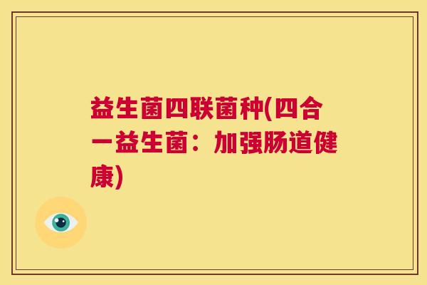 益生菌四联菌种(四合一益生菌：加强肠道健康)