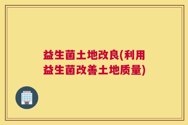 益生菌土地改良(利用益生菌改善土地质量)