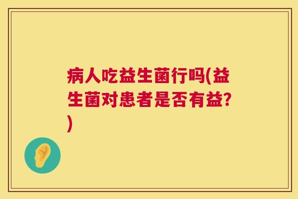 病人吃益生菌行吗(益生菌对患者是否有益？)