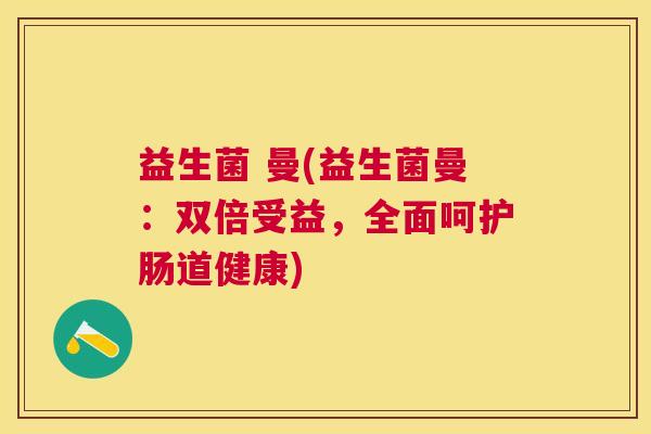 益生菌 曼(益生菌曼：双倍受益，全面呵护肠道健康)