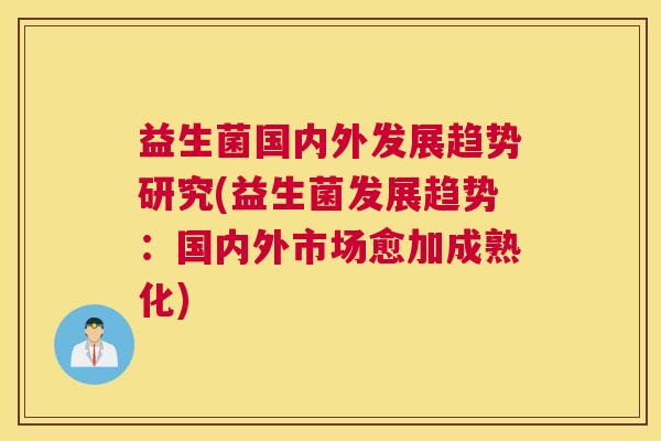 益生菌国内外发展趋势研究(益生菌发展趋势：国内外市场愈加成熟化)